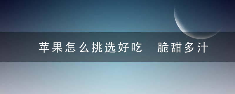 苹果怎么挑选好吃 脆甜多汁苹果这样挑有诀窍